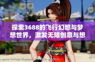 探索3688的飞行幻想与梦想世界，激发无限创意与想象力