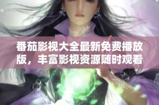 番茄影视大全最新免费播放版，丰富影视资源随时观看