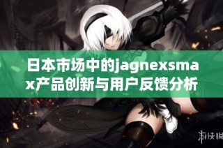 日本市场中的jagnexsmax产品创新与用户反馈分析