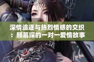 深情追逐与热烈情感的交织：顾慕琛的一对一爱情故事