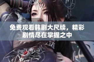 免费观看韩剧大尺牍，精彩剧情尽在掌握之中