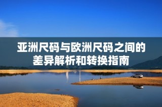 亚洲尺码与欧洲尺码之间的差异解析和转换指南