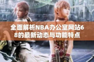 全面解析NBA办公室网站68的最新动态与功能特点