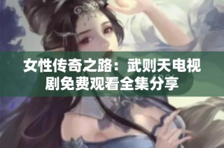 女性传奇之路：武则天电视剧免费观看全集分享