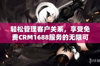 轻松管理客户关系，享受免费CRM1688服务的无限可能