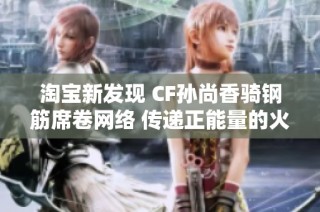 淘宝新发现 CF孙尚香骑钢筋席卷网络 传递正能量的火热瞬间揭秘