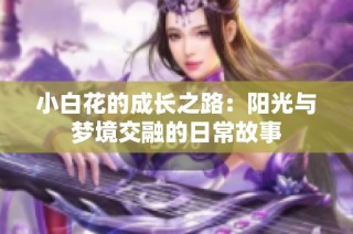 小白花的成长之路：阳光与梦境交融的日常故事