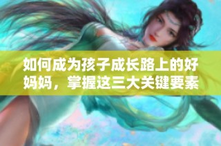 如何成为孩子成长路上的好妈妈，掌握这三大关键要素