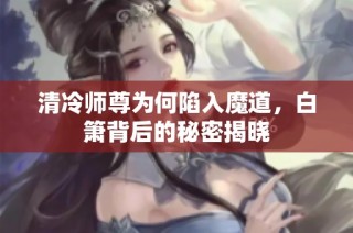 清冷师尊为何陷入魔道，白箫背后的秘密揭晓