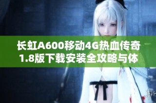 长虹A600移动4G热血传奇1.8版下载安装全攻略与体验分享