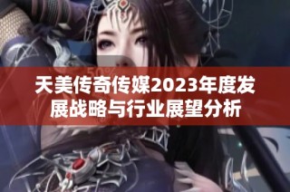 天美传奇传媒2023年度发展战略与行业展望分析