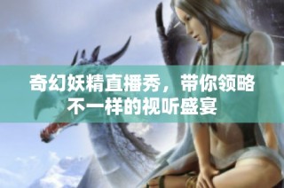 奇幻妖精直播秀，带你领略不一样的视听盛宴