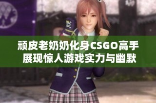 顽皮老奶奶化身CSGO高手 展现惊人游戏实力与幽默风采