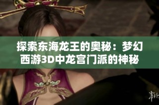 探索东海龙王的奥秘：梦幻西游3D中龙宫门派的神秘师父揭秘