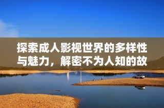 探索成人影视世界的多样性与魅力，解密不为人知的故事和行业内幕