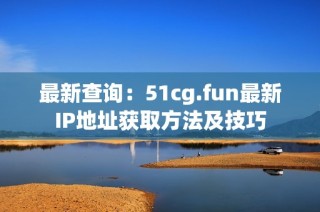 最新查询：51cg.fun最新IP地址获取方法及技巧