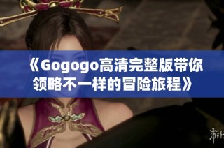 《Gogogo高清完整版带你领略不一样的冒险旅程》