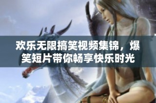 欢乐无限搞笑视频集锦，爆笑短片带你畅享快乐时光