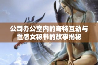 公司办公室内的奇特互动与性感女秘书的故事揭秘