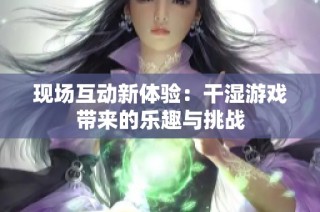 现场互动新体验：干湿游戏带来的乐趣与挑战