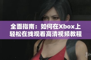 全面指南：如何在Xbox上轻松在线观看高清视频教程