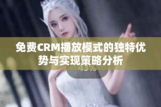 免费CRM播放模式的独特优势与实现策略分析