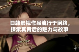 日韩影视作品流行于网络，探索其背后的魅力与故事