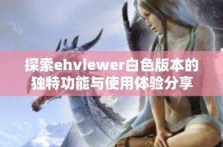 探索ehviewer白色版本的独特功能与使用体验分享