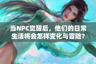 当NPC觉醒后，他们的日常生活将会怎样变化与冒险？