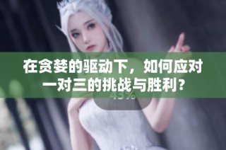 在贪婪的驱动下，如何应对一对三的挑战与胜利？