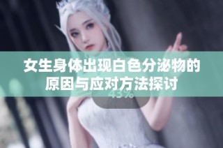 女生身体出现白色分泌物的原因与应对方法探讨