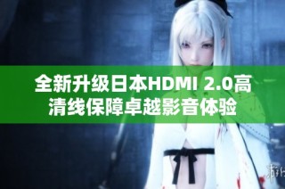 全新升级日本HDMI 2.0高清线保障卓越影音体验