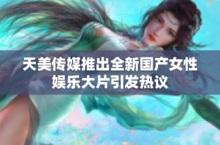 天美传媒推出全新国产女性娱乐大片引发热议