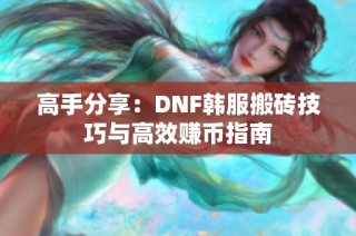 高手分享：DNF韩服搬砖技巧与高效赚币指南