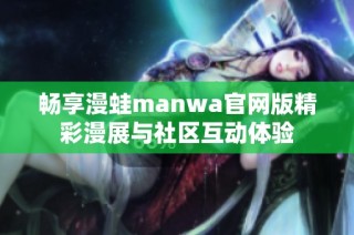 畅享漫蛙manwa官网版精彩漫展与社区互动体验