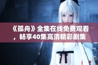 《孤舟》全集在线免费观看，畅享40集高清精彩剧集