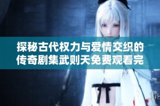 探秘古代权力与爱情交织的传奇剧集武则天免费观看完整版内容