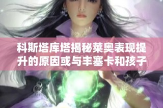 科斯塔库塔揭秘莱奥表现提升的原因或与丰塞卡和孩子出生有关