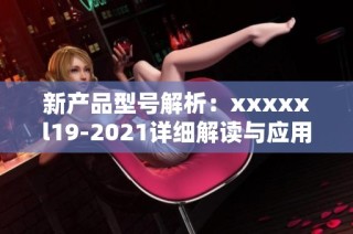 新产品型号解析：xxxxxl19-2021详细解读与应用探讨