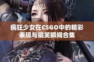 疯狂少女在CSGO中的精彩表现与搞笑瞬间合集