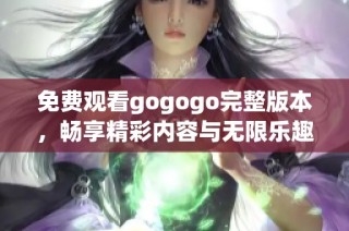 免费观看gogogo完整版本，畅享精彩内容与无限乐趣