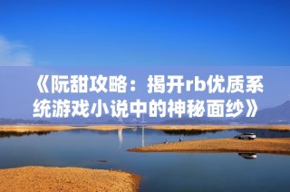 《阮甜攻略：揭开rb优质系统游戏小说中的神秘面纱》