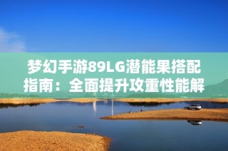 梦幻手游89LG潜能果搭配指南：全面提升攻重性能解析