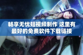 畅享无忧短视频制作 这里有最好的免费软件下载链接