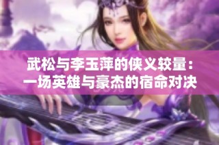 武松与李玉萍的侠义较量：一场英雄与豪杰的宿命对决