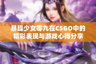 暴躁少女零九在CSGO中的精彩表现与游戏心得分享