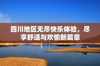 四川地区无尽快乐体验，尽享舒适与欢愉新篇章