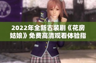 2022年全新古装剧《花房姑娘》免费高清观看体验指南