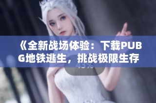 《全新战场体验：下载PUBG地铁逃生，挑战极限生存冒险》