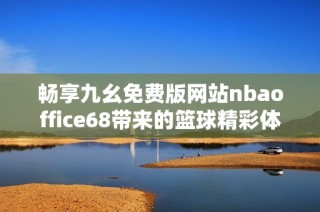 畅享九幺免费版网站nbaoffice68带来的篮球精彩体验